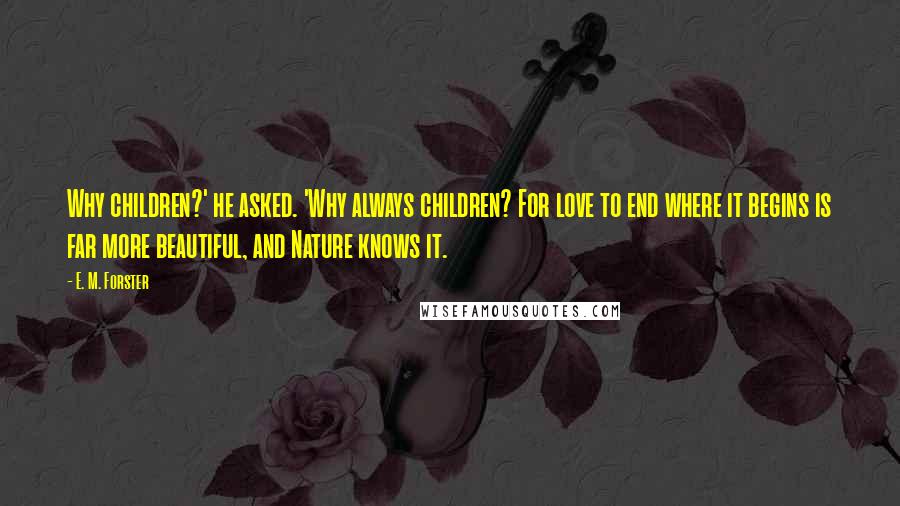 E. M. Forster Quotes: Why children?' he asked. 'Why always children? For love to end where it begins is far more beautiful, and Nature knows it.