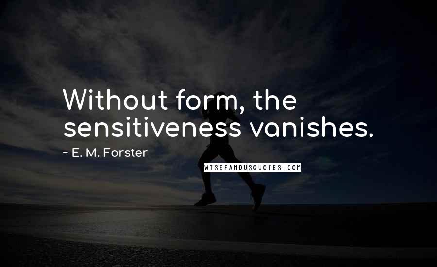 E. M. Forster Quotes: Without form, the sensitiveness vanishes.