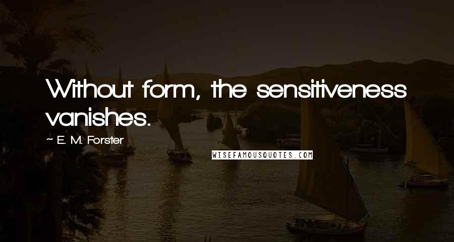 E. M. Forster Quotes: Without form, the sensitiveness vanishes.