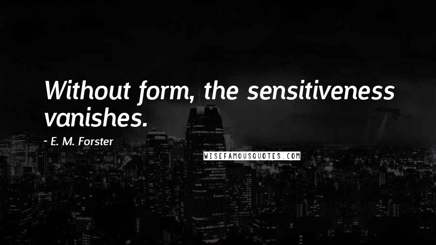 E. M. Forster Quotes: Without form, the sensitiveness vanishes.