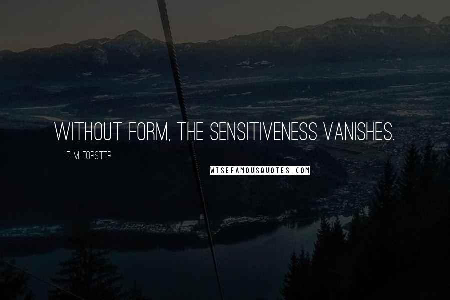 E. M. Forster Quotes: Without form, the sensitiveness vanishes.