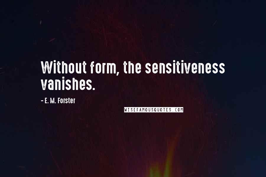 E. M. Forster Quotes: Without form, the sensitiveness vanishes.