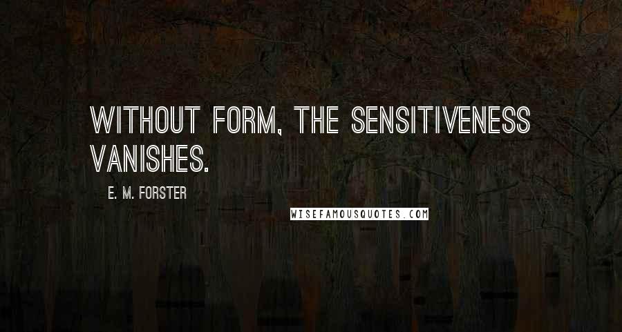 E. M. Forster Quotes: Without form, the sensitiveness vanishes.