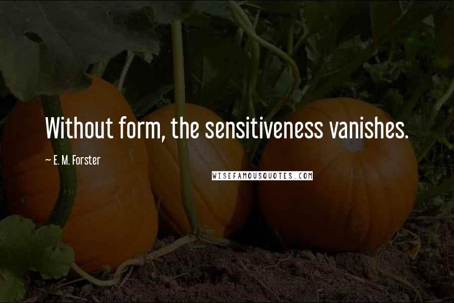 E. M. Forster Quotes: Without form, the sensitiveness vanishes.