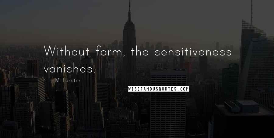 E. M. Forster Quotes: Without form, the sensitiveness vanishes.