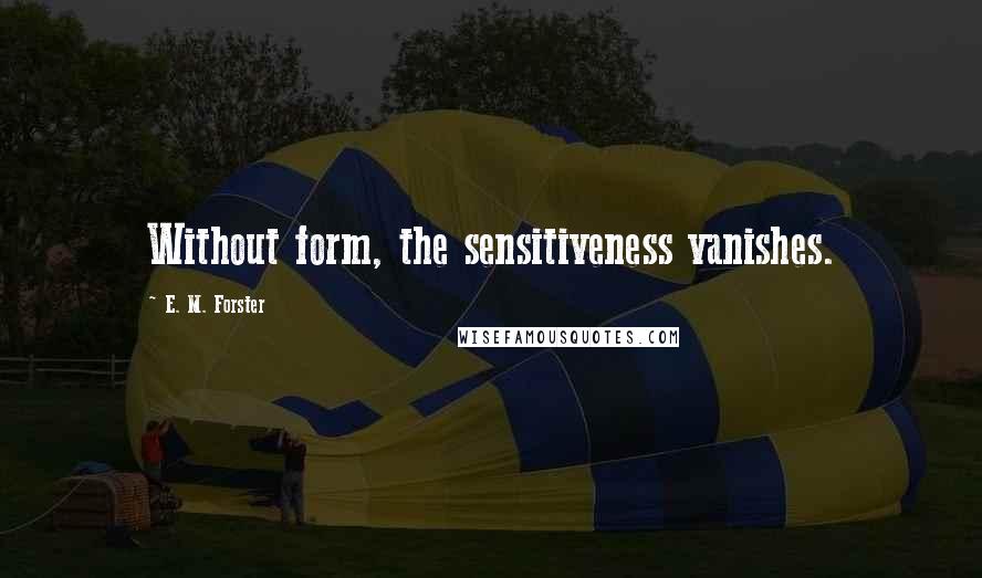 E. M. Forster Quotes: Without form, the sensitiveness vanishes.