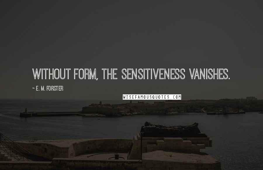 E. M. Forster Quotes: Without form, the sensitiveness vanishes.