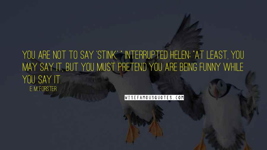 E. M. Forster Quotes: You are not to say 'stink,' " interrupted Helen; "at least, you may say it, but you must pretend you are being funny while you say it.