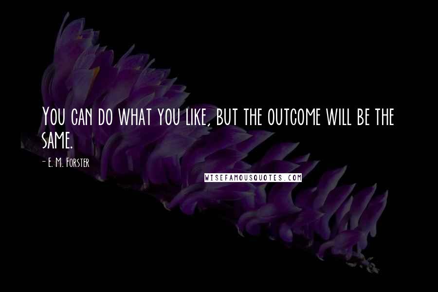 E. M. Forster Quotes: You can do what you like, but the outcome will be the same.