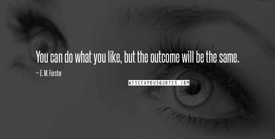 E. M. Forster Quotes: You can do what you like, but the outcome will be the same.