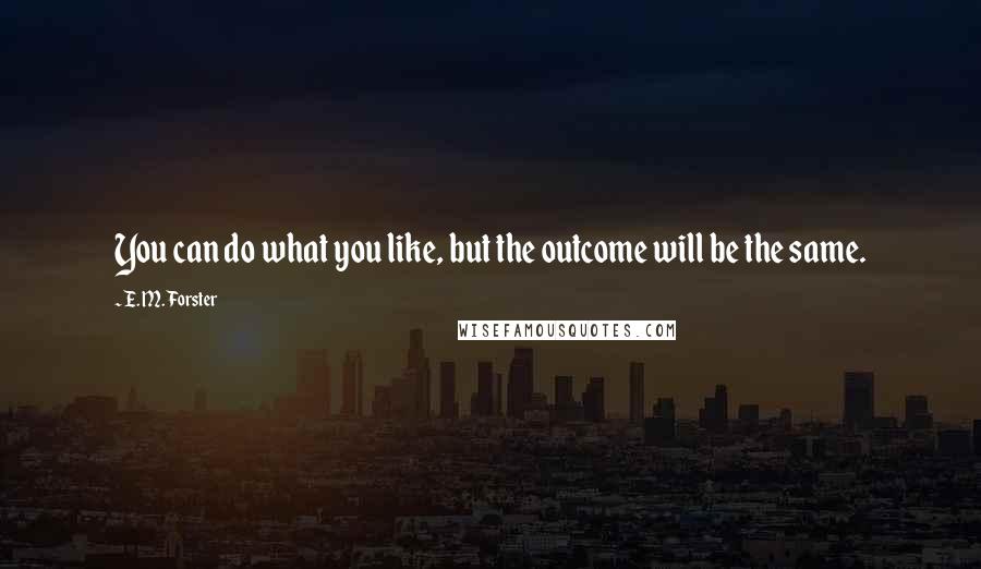 E. M. Forster Quotes: You can do what you like, but the outcome will be the same.