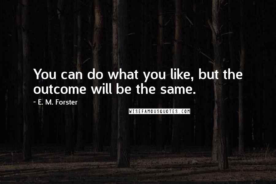 E. M. Forster Quotes: You can do what you like, but the outcome will be the same.