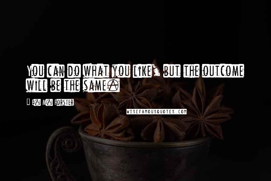 E. M. Forster Quotes: You can do what you like, but the outcome will be the same.