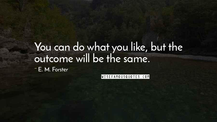 E. M. Forster Quotes: You can do what you like, but the outcome will be the same.