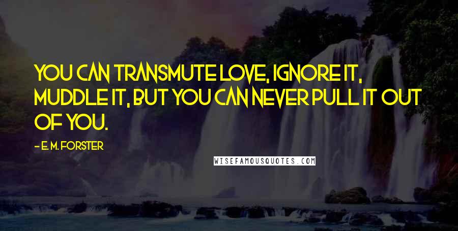 E. M. Forster Quotes: You can transmute love, ignore it, muddle it, but you can never pull it out of you.