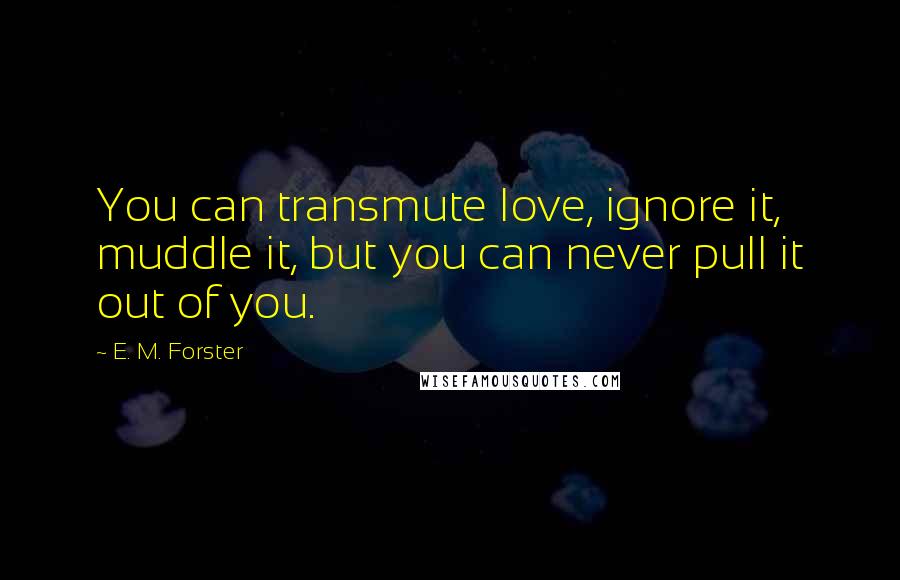 E. M. Forster Quotes: You can transmute love, ignore it, muddle it, but you can never pull it out of you.