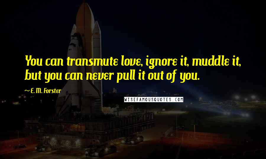 E. M. Forster Quotes: You can transmute love, ignore it, muddle it, but you can never pull it out of you.