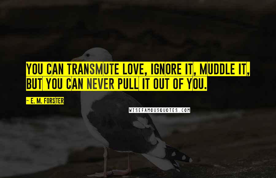 E. M. Forster Quotes: You can transmute love, ignore it, muddle it, but you can never pull it out of you.