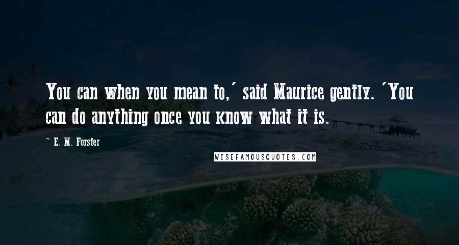 E. M. Forster Quotes: You can when you mean to,' said Maurice gently. 'You can do anything once you know what it is.