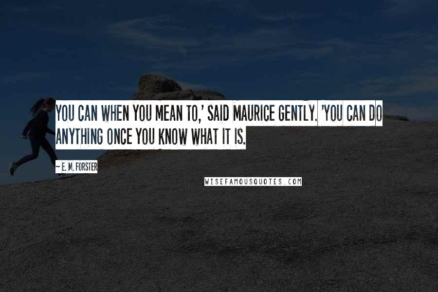 E. M. Forster Quotes: You can when you mean to,' said Maurice gently. 'You can do anything once you know what it is.