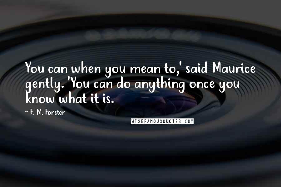 E. M. Forster Quotes: You can when you mean to,' said Maurice gently. 'You can do anything once you know what it is.