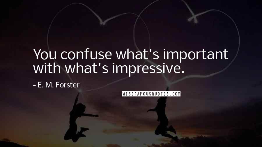 E. M. Forster Quotes: You confuse what's important with what's impressive.