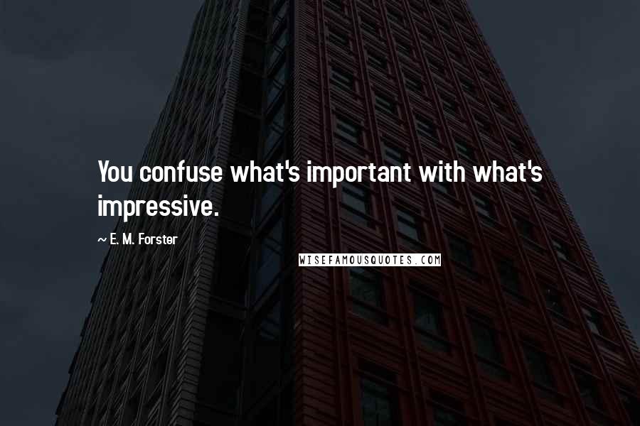 E. M. Forster Quotes: You confuse what's important with what's impressive.