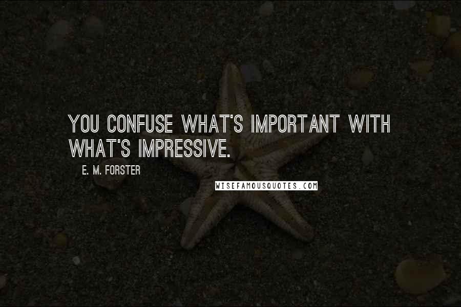 E. M. Forster Quotes: You confuse what's important with what's impressive.