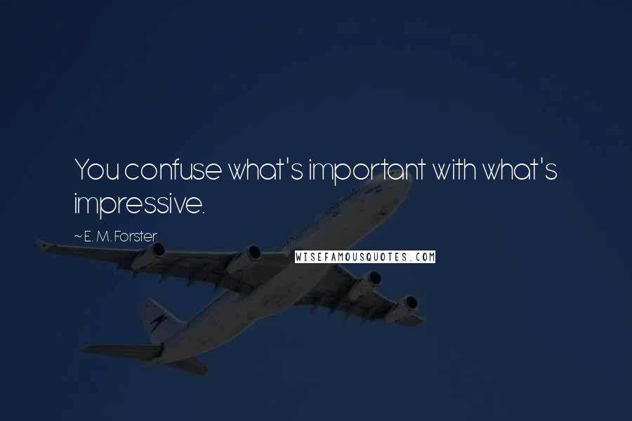 E. M. Forster Quotes: You confuse what's important with what's impressive.