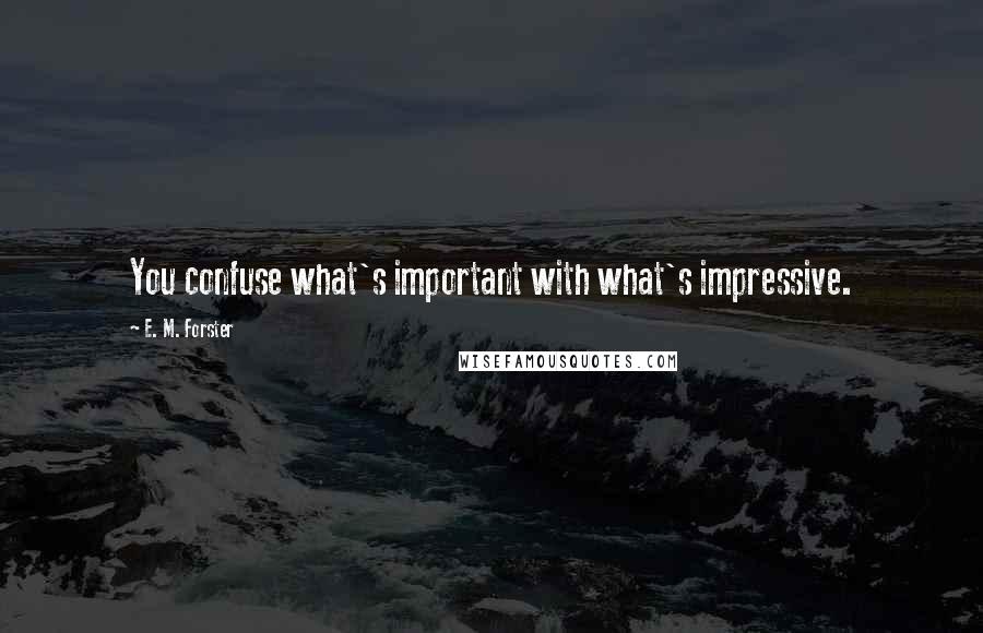 E. M. Forster Quotes: You confuse what's important with what's impressive.