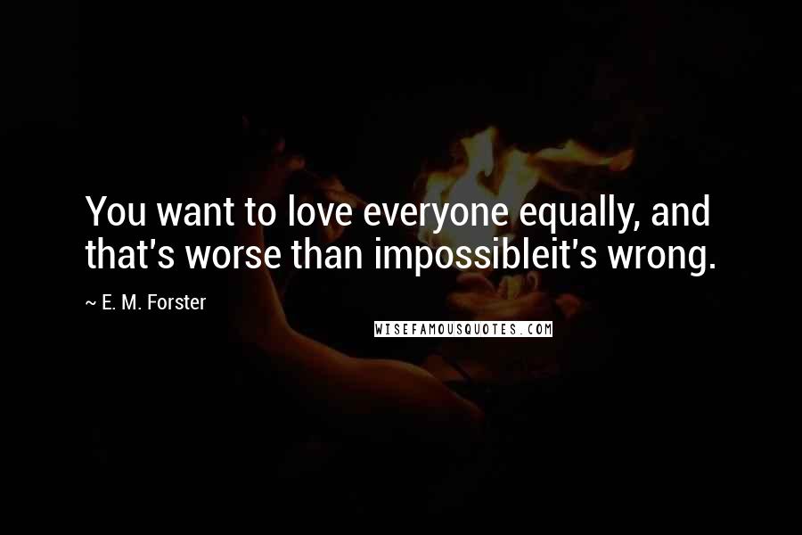 E. M. Forster Quotes: You want to love everyone equally, and that's worse than impossibleit's wrong.