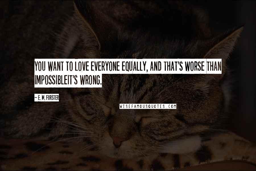 E. M. Forster Quotes: You want to love everyone equally, and that's worse than impossibleit's wrong.