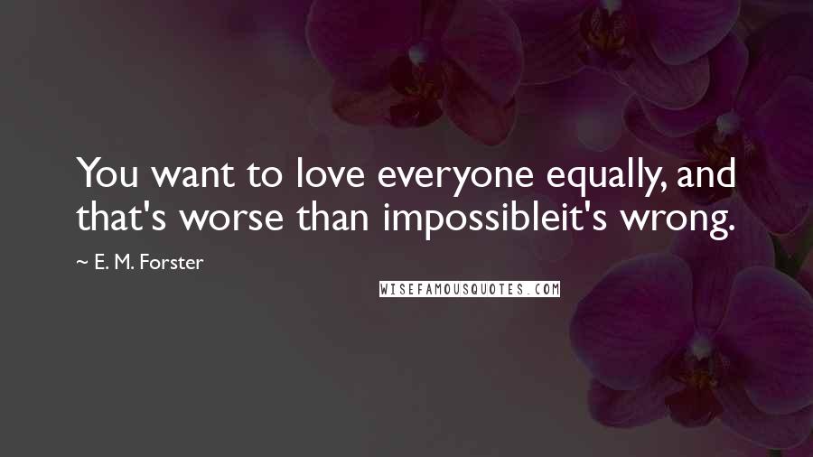 E. M. Forster Quotes: You want to love everyone equally, and that's worse than impossibleit's wrong.