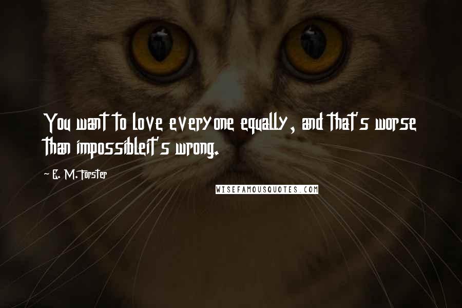 E. M. Forster Quotes: You want to love everyone equally, and that's worse than impossibleit's wrong.