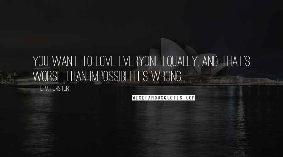 E. M. Forster Quotes: You want to love everyone equally, and that's worse than impossibleit's wrong.