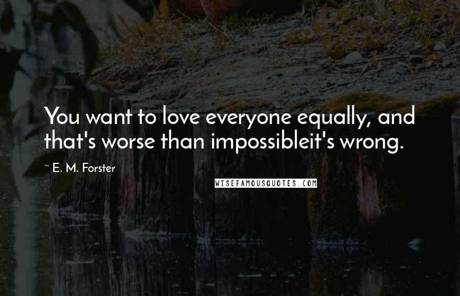 E. M. Forster Quotes: You want to love everyone equally, and that's worse than impossibleit's wrong.