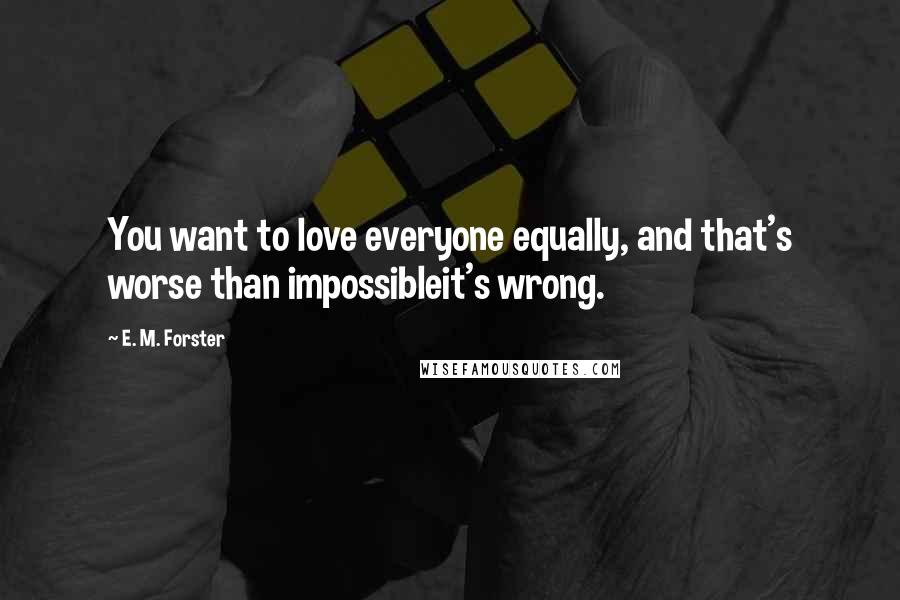 E. M. Forster Quotes: You want to love everyone equally, and that's worse than impossibleit's wrong.