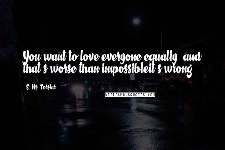 E. M. Forster Quotes: You want to love everyone equally, and that's worse than impossibleit's wrong.