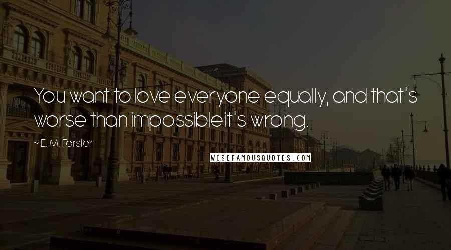 E. M. Forster Quotes: You want to love everyone equally, and that's worse than impossibleit's wrong.