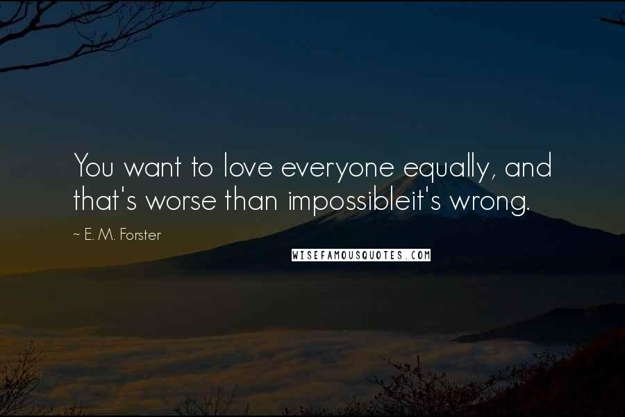 E. M. Forster Quotes: You want to love everyone equally, and that's worse than impossibleit's wrong.