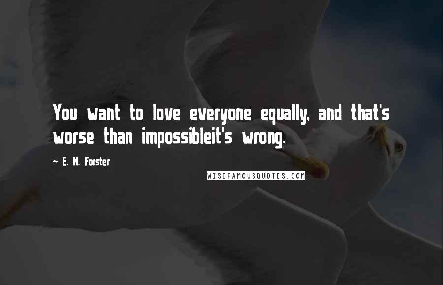 E. M. Forster Quotes: You want to love everyone equally, and that's worse than impossibleit's wrong.