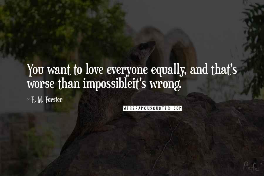 E. M. Forster Quotes: You want to love everyone equally, and that's worse than impossibleit's wrong.