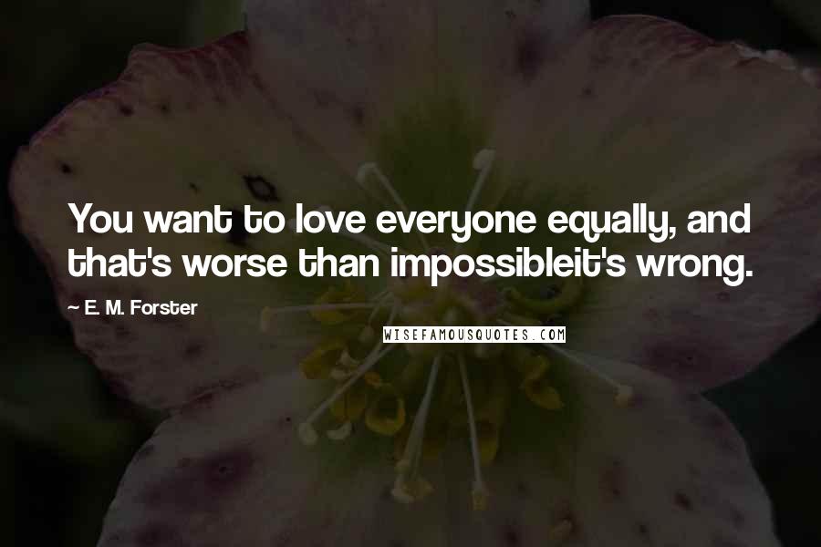 E. M. Forster Quotes: You want to love everyone equally, and that's worse than impossibleit's wrong.