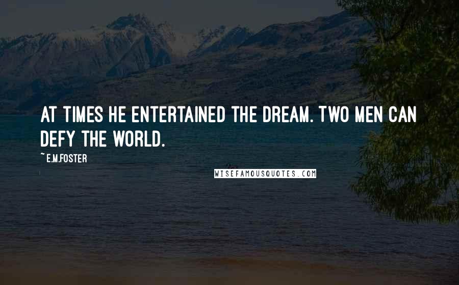 E.M.Foster Quotes: At times he entertained the dream. Two men can defy the world.