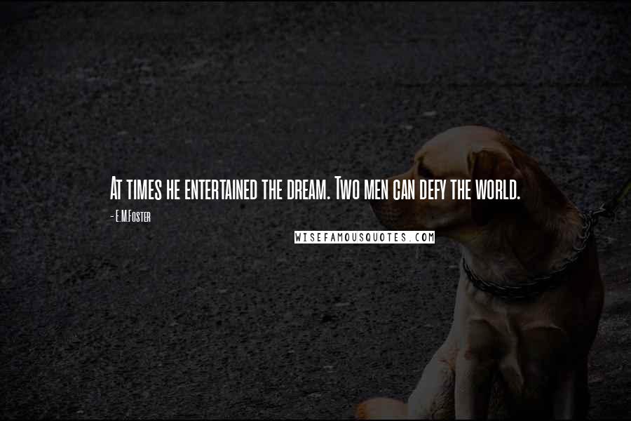E.M.Foster Quotes: At times he entertained the dream. Two men can defy the world.