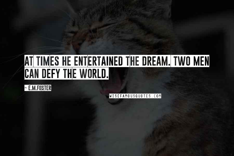 E.M.Foster Quotes: At times he entertained the dream. Two men can defy the world.