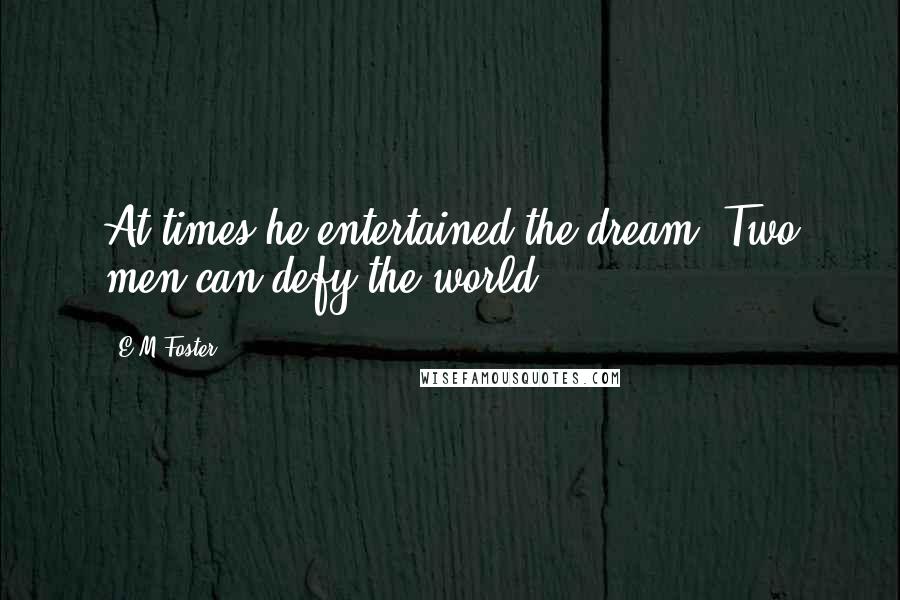 E.M.Foster Quotes: At times he entertained the dream. Two men can defy the world.