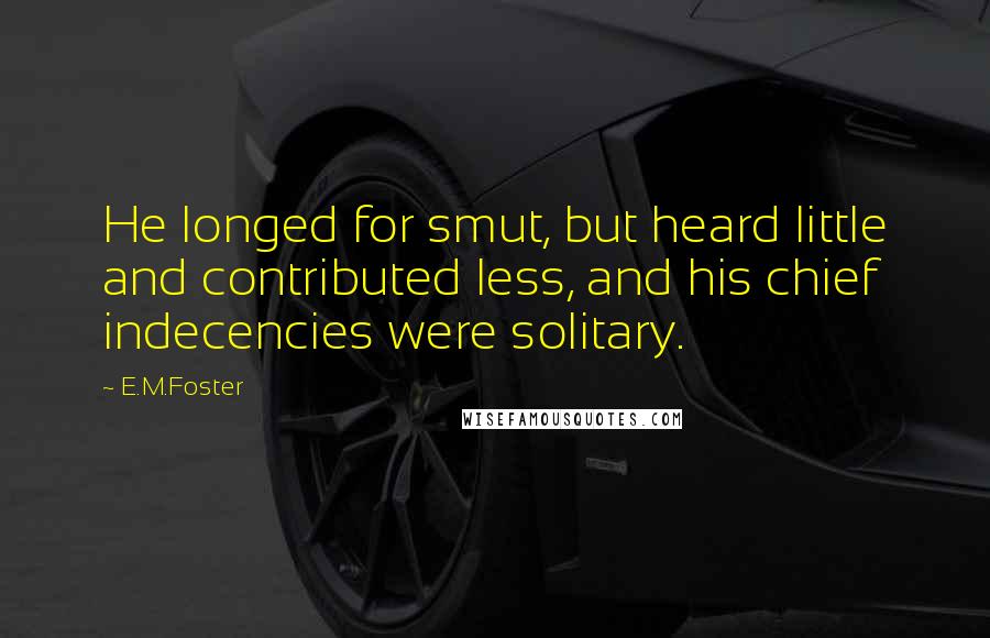E.M.Foster Quotes: He longed for smut, but heard little and contributed less, and his chief indecencies were solitary.