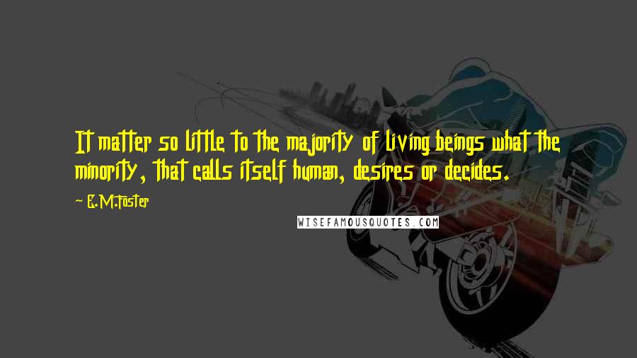 E.M.Foster Quotes: It matter so little to the majority of living beings what the minority, that calls itself human, desires or decides.