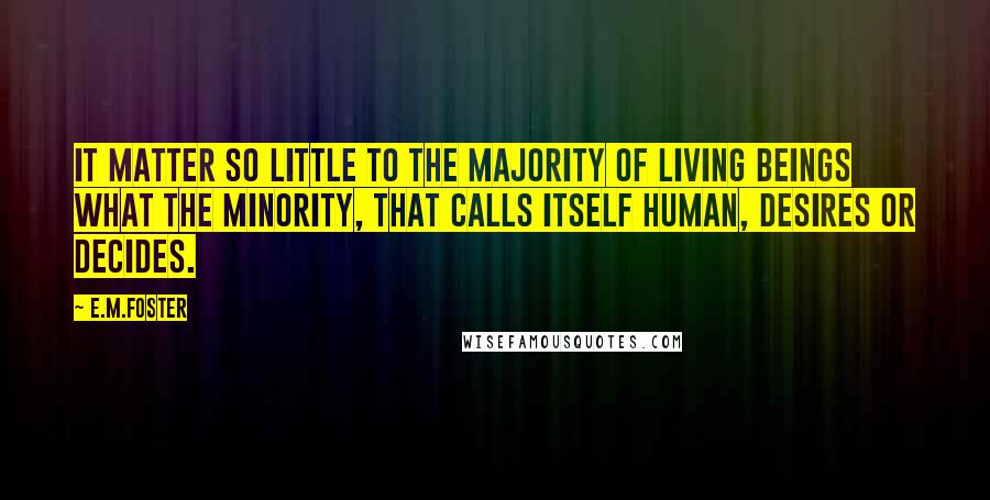 E.M.Foster Quotes: It matter so little to the majority of living beings what the minority, that calls itself human, desires or decides.